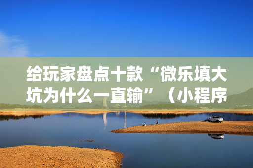 给玩家盘点十款“微乐填大坑为什么一直输”（小程序必赢神器)