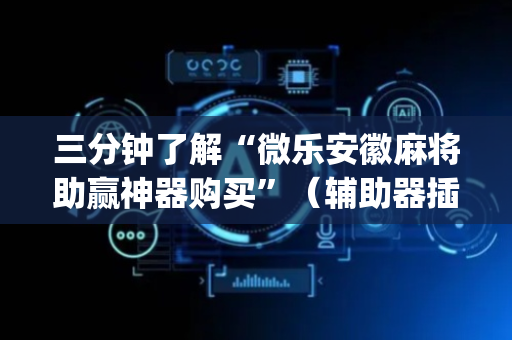 三分钟了解“微乐安徽麻将助赢神器购买”（辅助器插件)