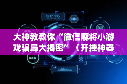 大神教教你“微信麻将小游戏骗局大揭密”（开挂神器下载)