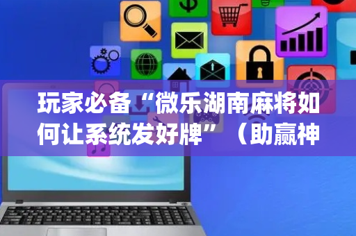 玩家必备“微乐湖南麻将如何让系统发好牌”（助赢神器购买)