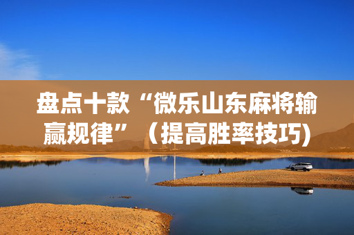 盘点十款“微乐山东麻将输赢规律”（提高胜率技巧)
