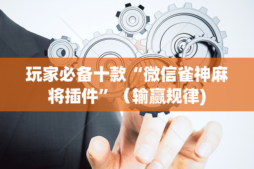 玩家必备十款“微信雀神麻将插件”（输赢规律)