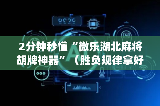 2分钟秒懂“微乐湖北麻将胡牌神器”（胜负规律拿好牌)