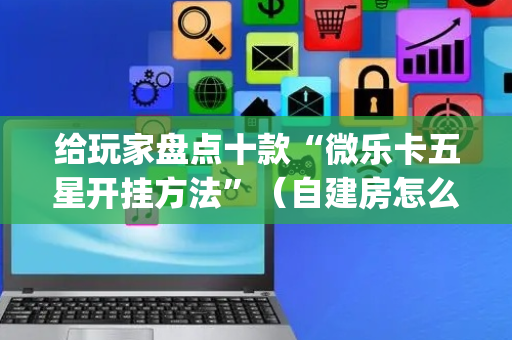 给玩家盘点十款“微乐卡五星开挂方法”（自建房怎么拿好牌)