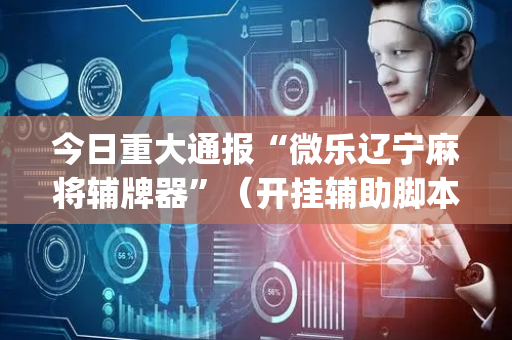 今日重大通报“微乐辽宁麻将辅牌器”（开挂辅助脚本)