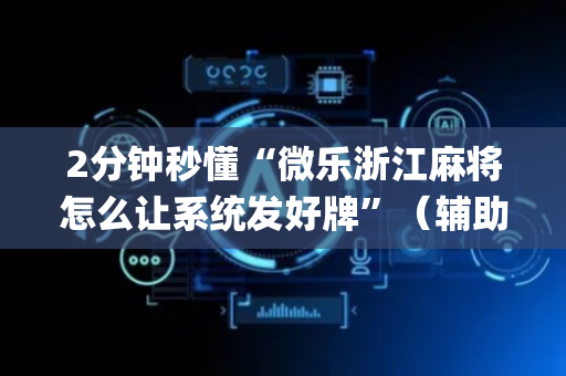 2分钟秒懂“微乐浙江麻将怎么让系统发好牌”（辅助器下载)
