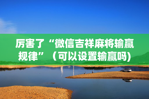厉害了“微信吉祥麻将输赢规律”（可以设置输赢吗)