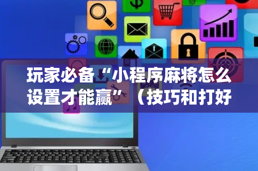 玩家必备“小程序麻将怎么设置才能赢”（技巧和打好牌方法)