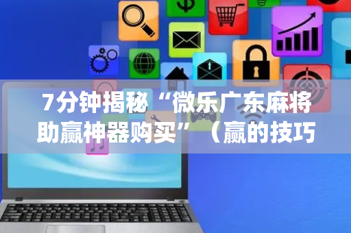 7分钟揭秘“微乐广东麻将助赢神器购买”（赢的技巧规律)