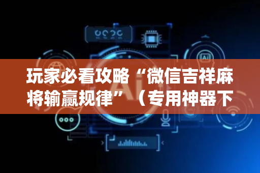 玩家必看攻略“微信吉祥麻将输赢规律”（专用神器下载)
