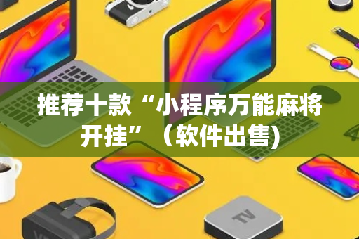 推荐十款“小程序万能麻将开挂”（软件出售)