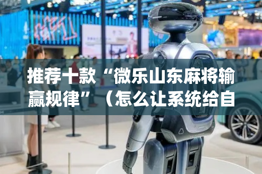 推荐十款“微乐山东麻将输赢规律”（怎么让系统给自己好牌)