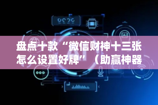 盘点十款“微信财神十三张怎么设置好牌”（助赢神器)