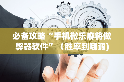 必备攻略“手机微乐麻将做弊器软件”（胜率到哪调)