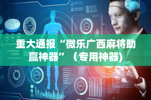 重大通报“微乐广西麻将助赢神器”（专用神器)