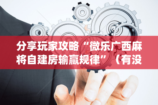 分享玩家攻略“微乐广西麻将自建房输赢规律”（有没有猫腻)
