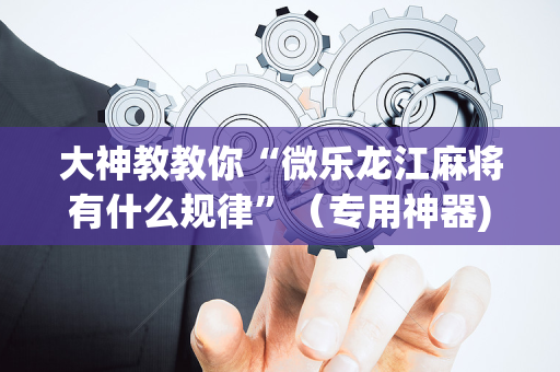 大神教教你“微乐龙江麻将有什么规律”（专用神器)