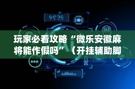 玩家必看攻略“微乐安徽麻将能作假吗”（开挂辅助脚本)