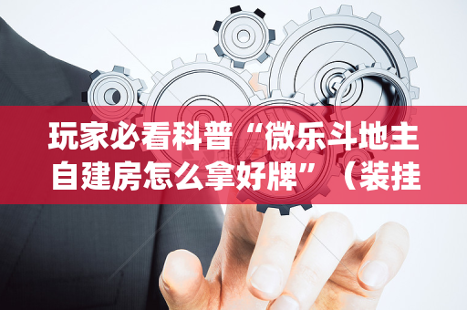 玩家必看科普“微乐斗地主自建房怎么拿好牌”（装挂怎么安装)