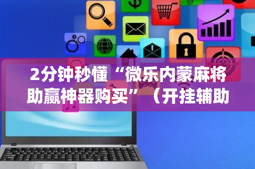 2分钟秒懂“微乐内蒙麻将助赢神器购买”（开挂辅助插件)