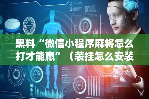 黑料“微信小程序麻将怎么打才能赢”（装挂怎么安装)