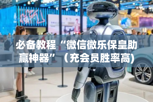 必备教程“微信微乐保皇助赢神器”（充会员胜率高)