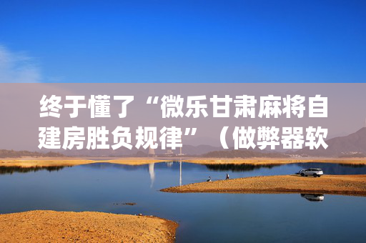 终于懂了“微乐甘肃麻将自建房胜负规律”（做弊器软件下载)