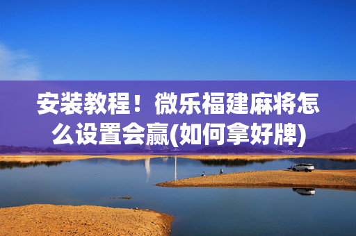 安装教程！微乐福建麻将怎么设置会赢(如何拿好牌)