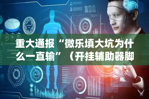 重大通报“微乐填大坑为什么一直输”（开挂辅助器脚本)