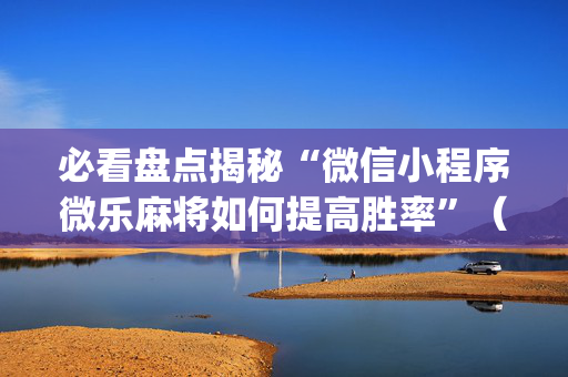 必看盘点揭秘“微信小程序微乐麻将如何提高胜率”（自建房怎么赢)