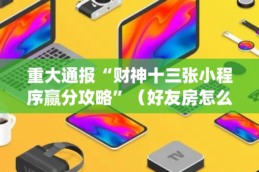 重大通报“财神十三张小程序赢分攻略”（好友房怎么才能赢)
