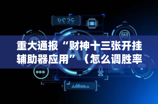重大通报“财神十三张开挂辅助器应用”（怎么调胜率)