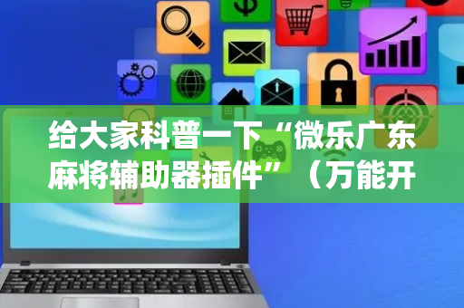 给大家科普一下“微乐广东麻将辅助器插件”（万能开挂神器)