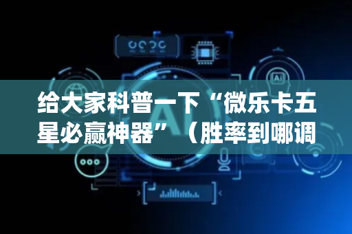 给大家科普一下“微乐卡五星必赢神器”（胜率到哪调)