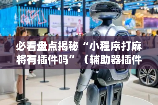 必看盘点揭秘“小程序打麻将有插件吗”（辅助器插件)