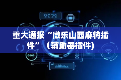 重大通报“微乐山西麻将插件”（辅助器插件)