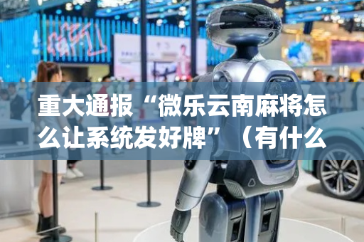 重大通报“微乐云南麻将怎么让系统发好牌”（有什么诀窍)