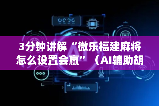 3分钟讲解“微乐福建麻将怎么设置会赢”（AI辅助胡牌规则)