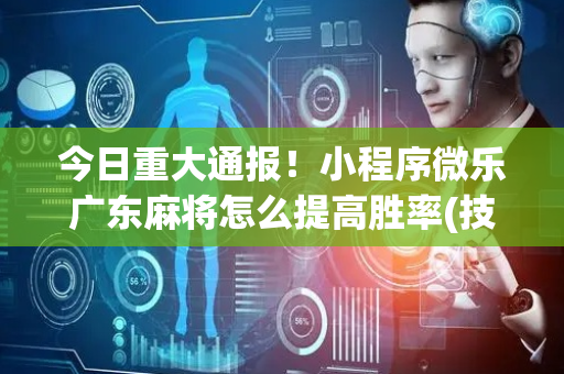 今日重大通报！小程序微乐广东麻将怎么提高胜率(技巧攻略怎样拿好牌)