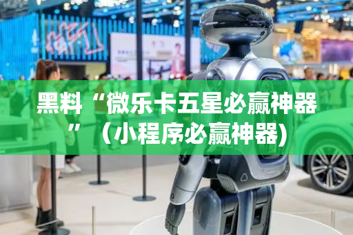 黑料“微乐卡五星必赢神器”（小程序必赢神器)