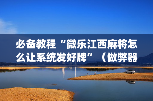 必备教程“微乐江西麻将怎么让系统发好牌”（做弊器软件下载)