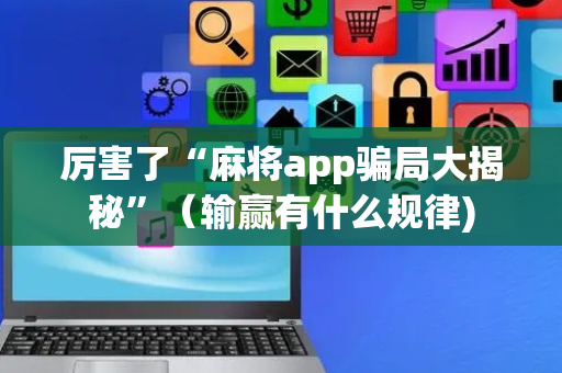 厉害了“麻将app骗局大揭秘”（输赢有什么规律)