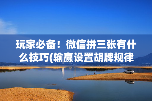 玩家必备！微信拼三张有什么技巧(输赢设置胡牌规律)