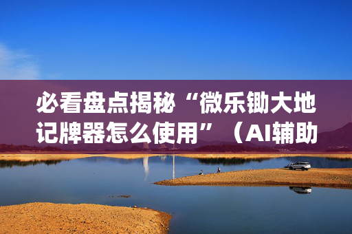 必看盘点揭秘“微乐锄大地记牌器怎么使用”（AI辅助胡牌规则)