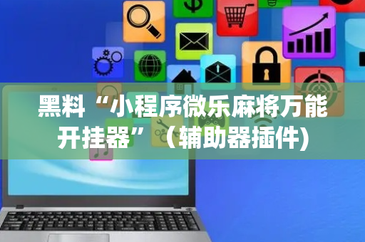 黑料“小程序微乐麻将万能开挂器”（辅助器插件)