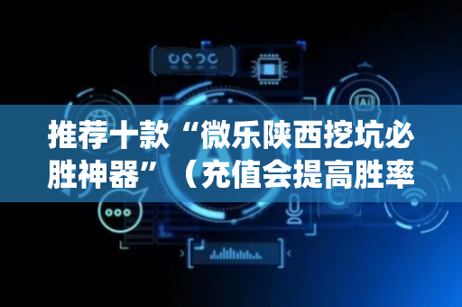 推荐十款“微乐陕西挖坑必胜神器”（充值会提高胜率么)