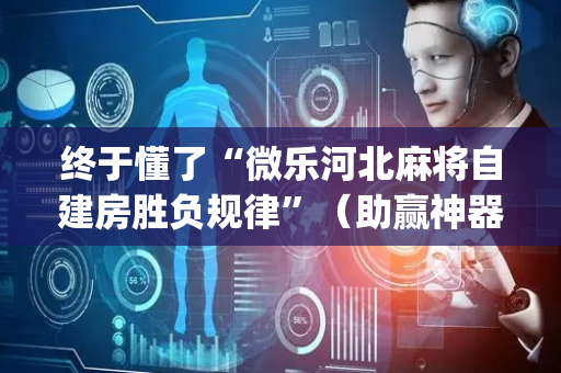 终于懂了“微乐河北麻将自建房胜负规律”（助赢神器购买)