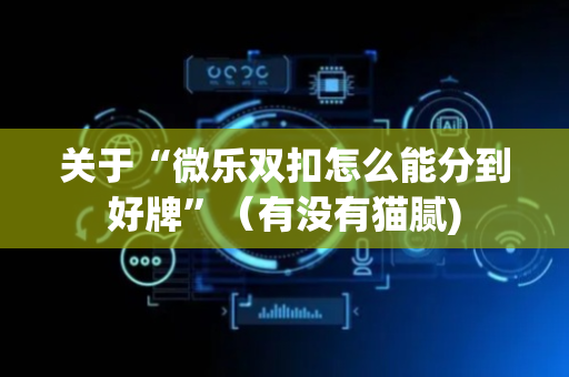 关于“微乐双扣怎么能分到好牌”（有没有猫腻)