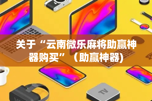 关于“云南微乐麻将助赢神器购买”（助赢神器)