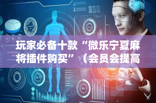 玩家必备十款“微乐宁夏麻将插件购买”（会员会提高胜率吗)